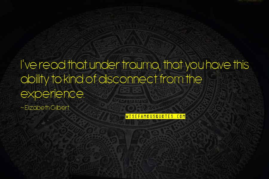 Ability To Read Quotes By Elizabeth Gilbert: I've read that under trauma, that you have Ability To Read Quotes By Elizabeth Gilbert: I've read that under trauma, that you have