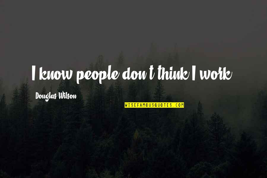 Abimael Garcia Quotes By Douglas Wilson: I know people don't think I work. Abimael Garcia Quotes By Douglas Wilson: I know people don't think I work.