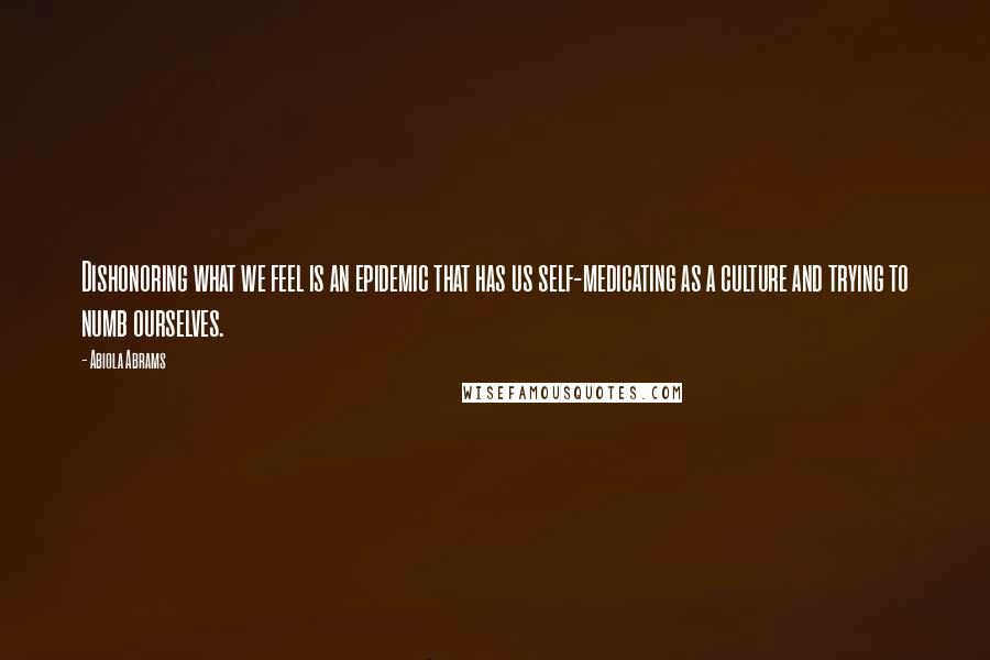 Abiola Abrams quotes: Dishonoring what we feel is an epidemic that has us self-medicating as a culture and trying to numb ourselves.