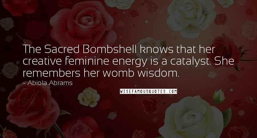 Abiola Abrams quotes: The Sacred Bombshell knows that her creative feminine energy is a catalyst. She remembers her womb wisdom.