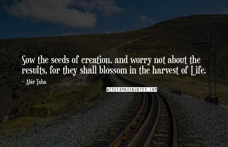 Abir Taha quotes: Sow the seeds of creation, and worry not about the results, for they shall blossom in the harvest of Life.