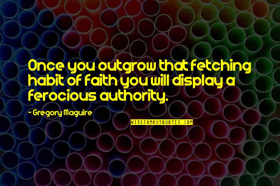 Abisha Quotes By Gregory Maguire: Once you outgrow that fetching habit of faith Abisha Quotes By Gregory Maguire: Once you outgrow that fetching habit of faith
