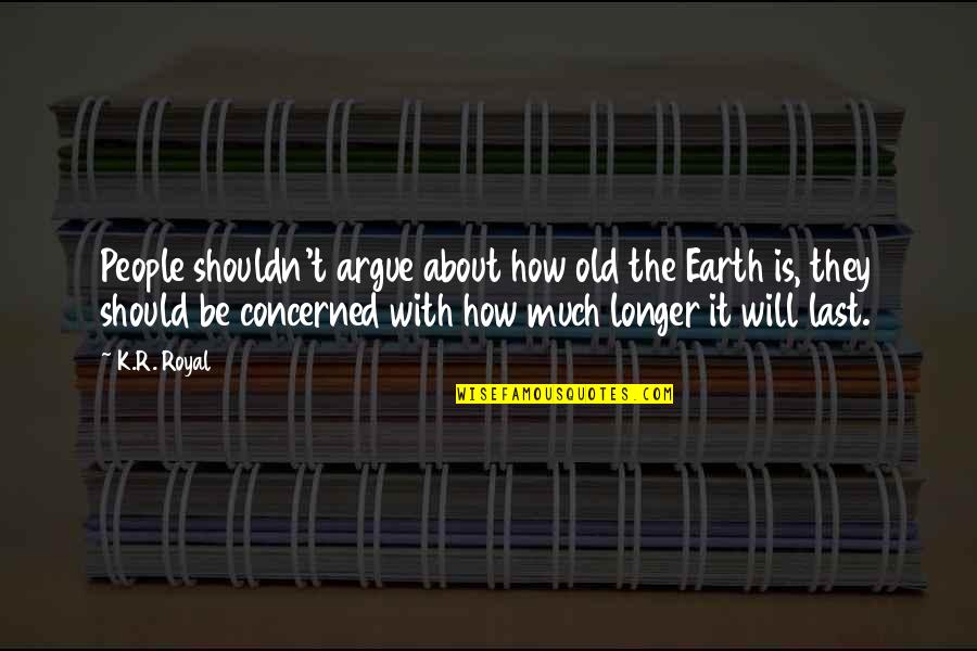 Abitchuaries Quotes By K.R. Royal: People shouldn't argue about how old the Earth Abitchuaries Quotes By K.R. Royal: People shouldn't argue about how old the Earth