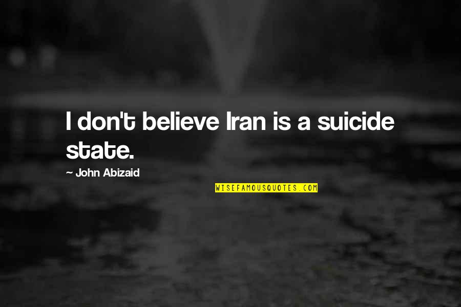 Abizaid Quotes By John Abizaid: I don't believe Iran is a suicide state. Abizaid Quotes By John Abizaid: I don't believe Iran is a suicide state.