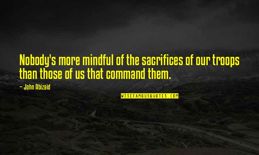 Abizaid Quotes By John Abizaid: Nobody's more mindful of the sacrifices of our