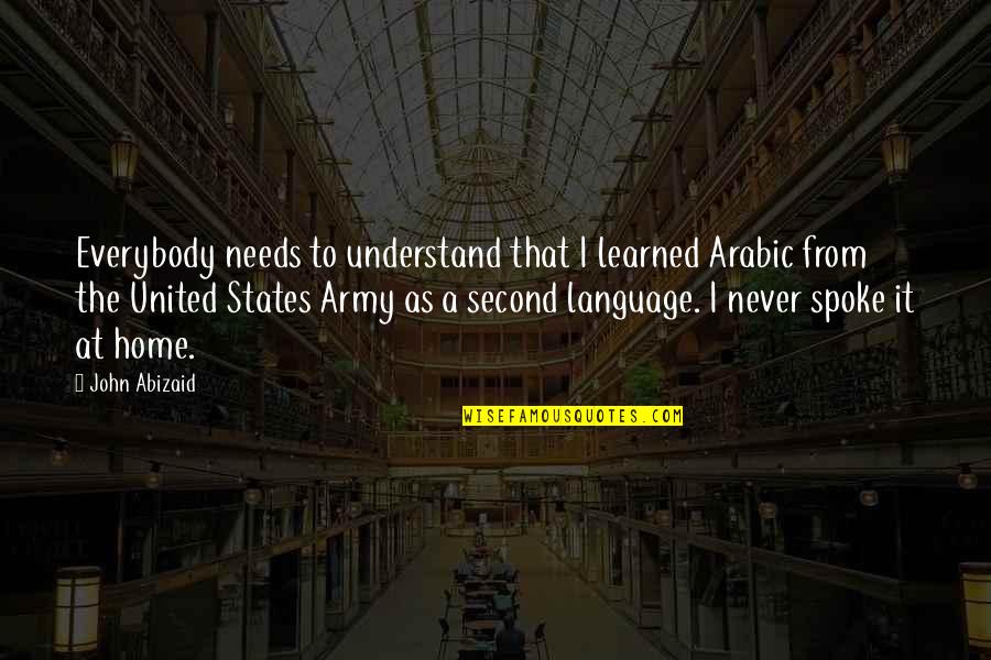 Abizaid Quotes By John Abizaid: Everybody needs to understand that I learned Arabic Abizaid Quotes By John Abizaid: Everybody needs to understand that I learned Arabic