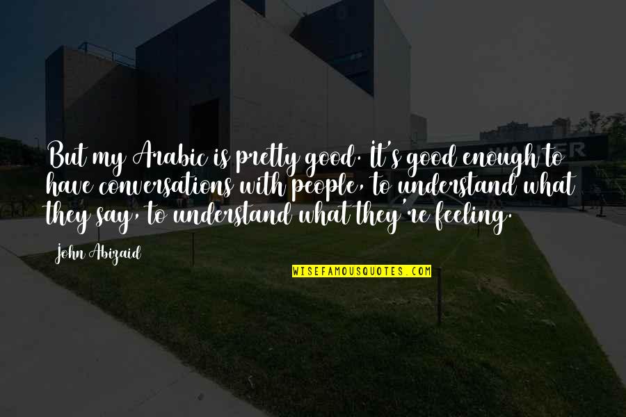 Abizaid Quotes By John Abizaid: But my Arabic is pretty good. It's good