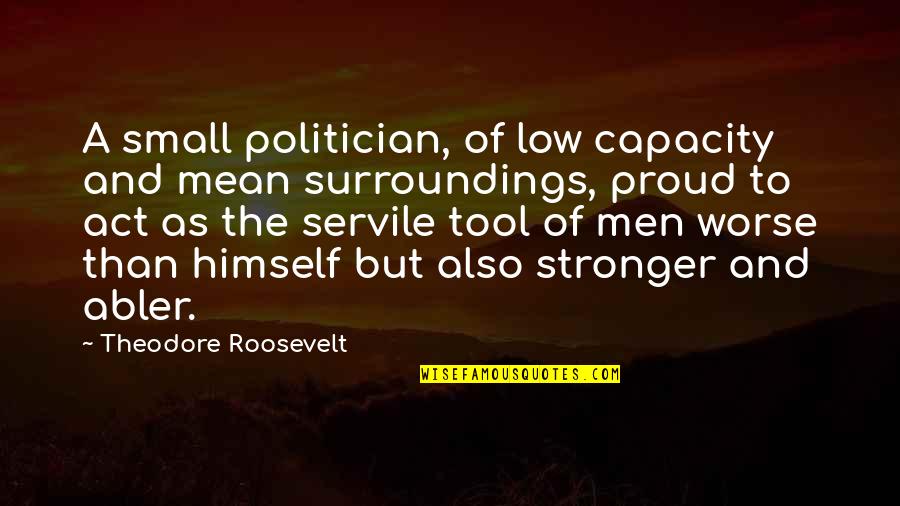 Abler Quotes By Theodore Roosevelt: A small politician, of low capacity and mean