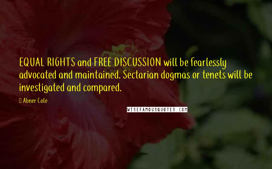 Abner Cole quotes: EQUAL RIGHTS and FREE DISCUSSION will be fearlessly advocated and maintained. Sectarian dogmas or tenets will be investigated and compared. Abner Cole quotes: EQUAL RIGHTS and FREE DISCUSSION will be fearlessly advocated and maintained. Sectarian dogmas or tenets will be investigated and compared.