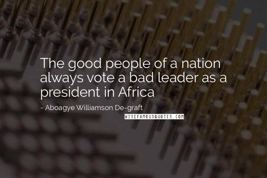 Aboagye Williamson De-graft quotes: The good people of a nation always vote a bad leader as a president in Africa