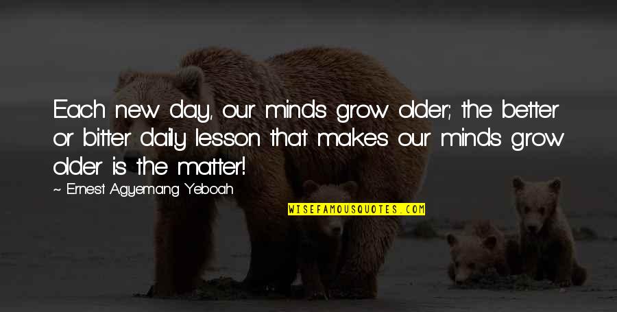 Aboie De Chien Quotes By Ernest Agyemang Yeboah: Each new day, our minds grow older; the Aboie De Chien Quotes By Ernest Agyemang Yeboah: Each new day, our minds grow older; the