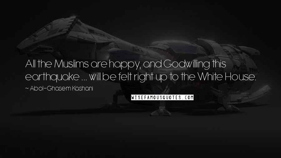 Abol-Ghasem Kashani quotes: All the Muslims are happy, and Godwilling this earthquake ... will be felt right up to the White House.