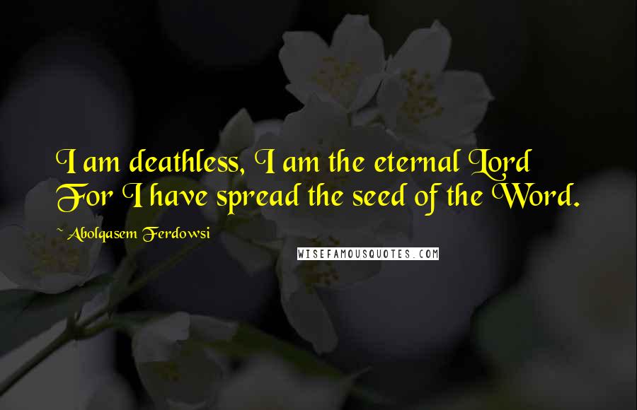 Abolqasem Ferdowsi quotes: I am deathless, I am the eternal Lord For I have spread the seed of the Word.