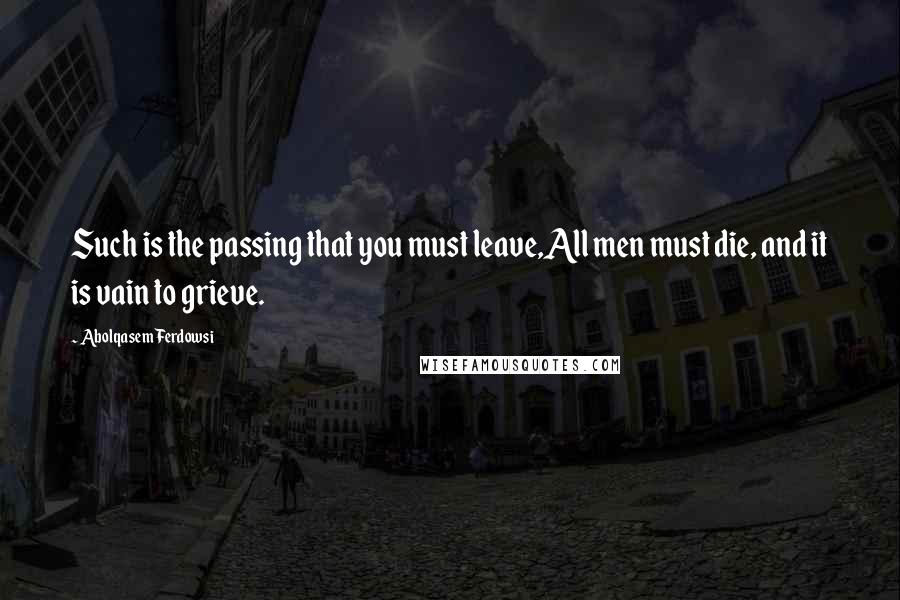 Abolqasem Ferdowsi quotes: Such is the passing that you must leave,All men must die, and it is vain to grieve.
