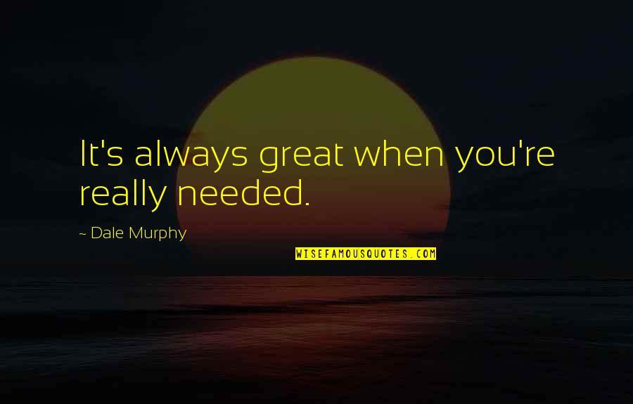 Abominations To God Quotes By Dale Murphy: It's always great when you're really needed.