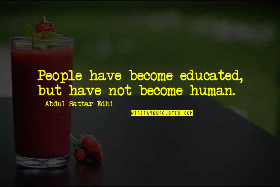 Abonesh Adinew Quotes By Abdul Sattar Edhi: People have become educated, but have not become