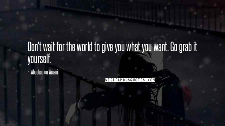 Aboobacker Amani quotes: Don't wait for the world to give you what you want. Go grab it yourself.