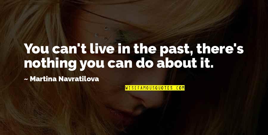 Abordajes De Cadera Quotes By Martina Navratilova: You can't live in the past, there's nothing Abordajes De Cadera Quotes By Martina Navratilova: You can't live in the past, there's nothing