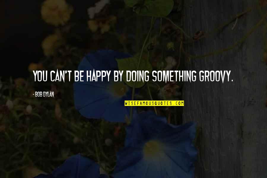 Aboriginal Stereotypes Quotes By Bob Dylan: You can't be happy by doing something groovy.