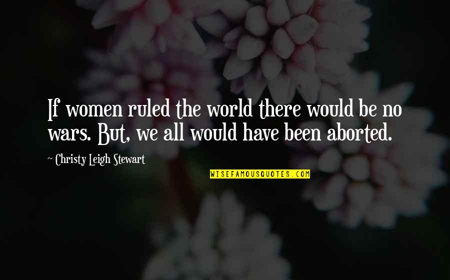 Aborted Quotes By Christy Leigh Stewart: If women ruled the world there would be
