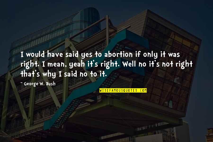 Abortion Quotes By George W. Bush: I would have said yes to abortion if