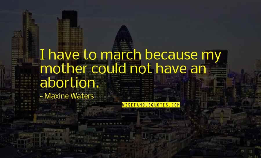 Abortion Quotes By Maxine Waters: I have to march because my mother could