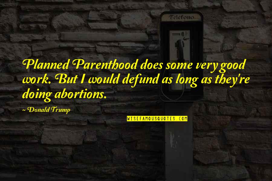 Abortions Quotes By Donald Trump: Planned Parenthood does some very good work. But