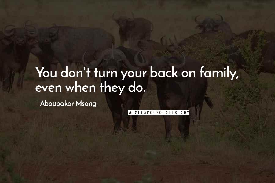 Aboubakar Msangi quotes: You don't turn your back on family, even when they do. Aboubakar Msangi quotes: You don't turn your back on family, even when they do.