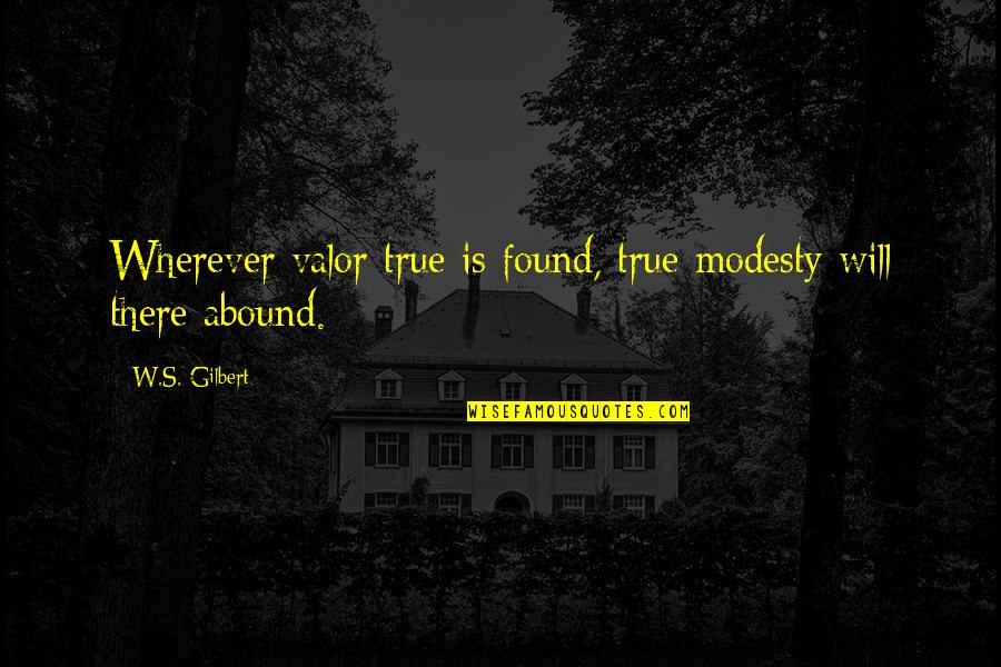 Abound Quotes By W.S. Gilbert: Wherever valor true is found, true modesty will