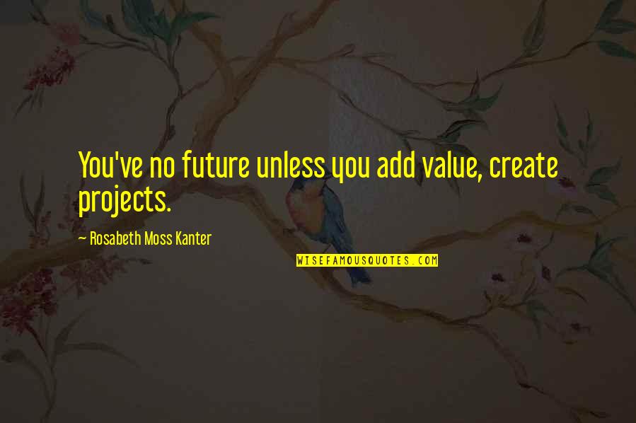 Abounded House Quotes By Rosabeth Moss Kanter: You've no future unless you add value, create