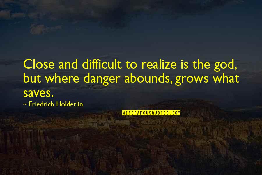 Abounds Quotes By Friedrich Holderlin: Close and difficult to realize is the god, Abounds Quotes By Friedrich Holderlin: Close and difficult to realize is the god,