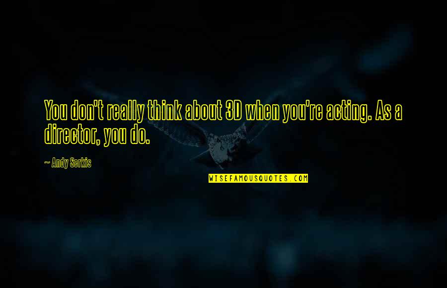About Acting Quotes By Andy Serkis: You don't really think about 3D when you're