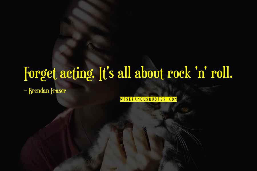 About Acting Quotes By Brendan Fraser: Forget acting. It's all about rock 'n' roll.