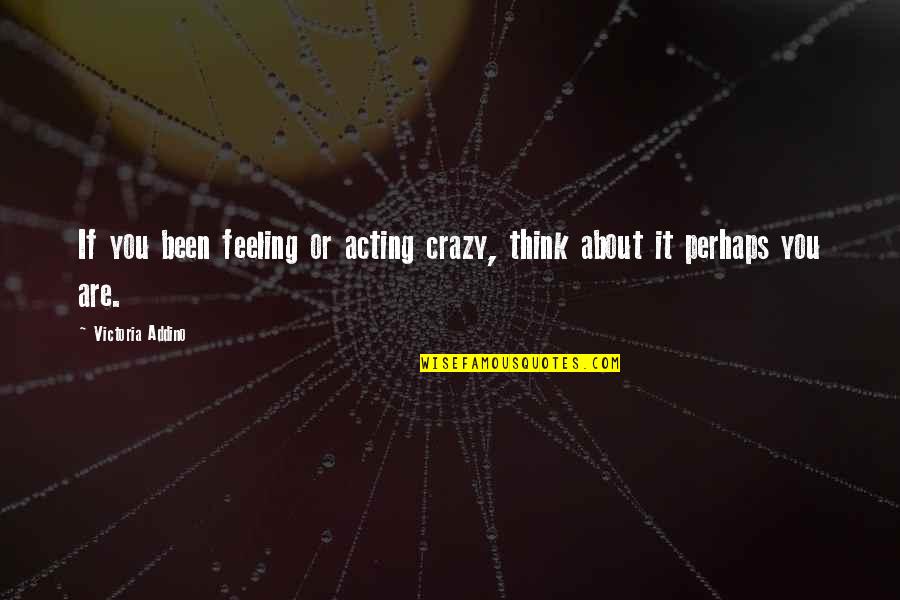 About Acting Quotes By Victoria Addino: If you been feeling or acting crazy, think