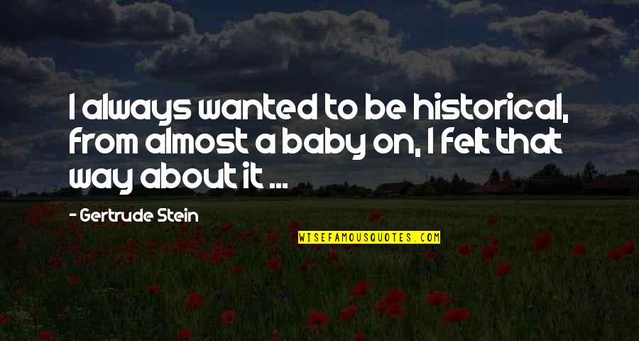 About Baby Quotes By Gertrude Stein: I always wanted to be historical, from almost