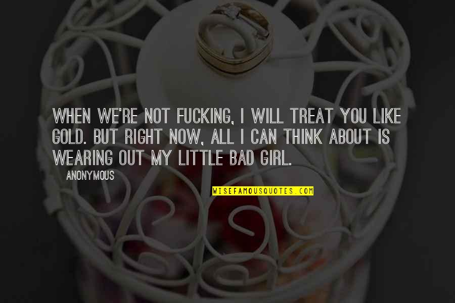 About Bad Girl Quotes By Anonymous: When we're not fucking, I will treat you