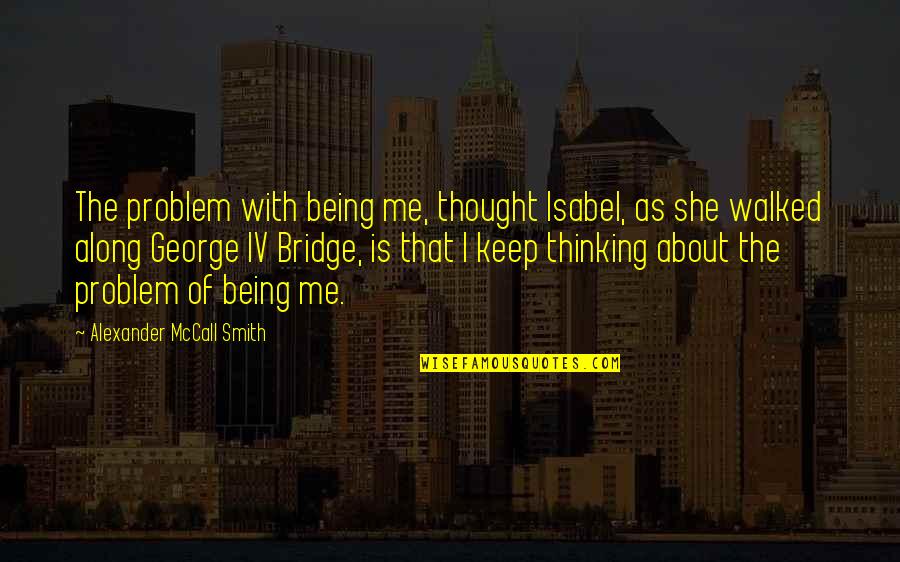 About Being Me Quotes By Alexander McCall Smith: The problem with being me, thought Isabel, as