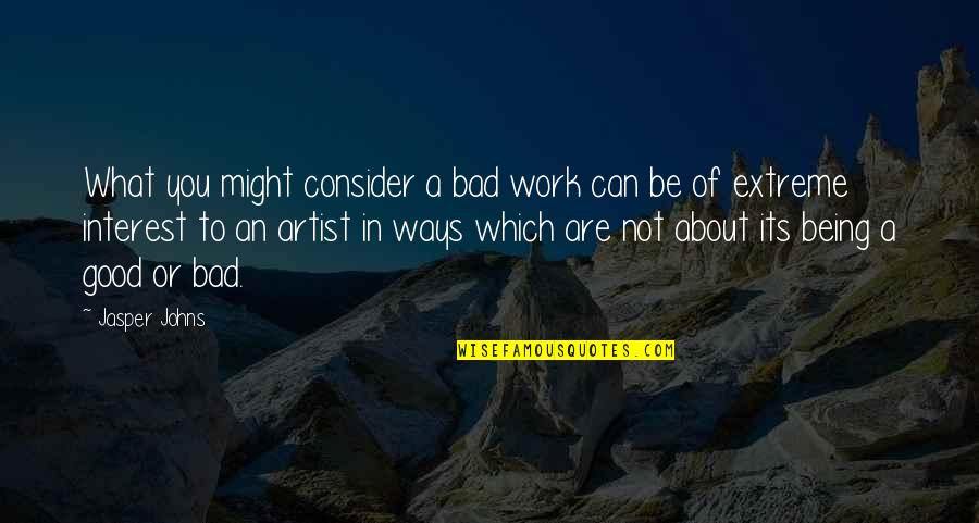 About Being You Quotes By Jasper Johns: What you might consider a bad work can
