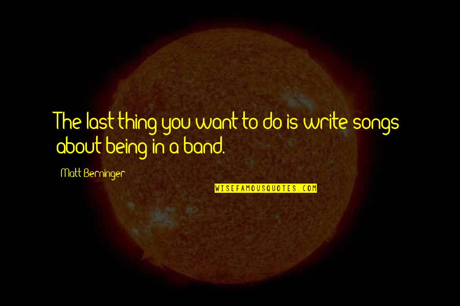 About Being You Quotes By Matt Berninger: The last thing you want to do is