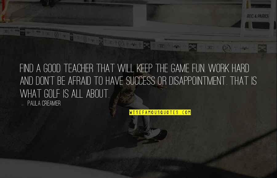 About Best Teacher Quotes By Paula Creamer: Find a good teacher that will keep the