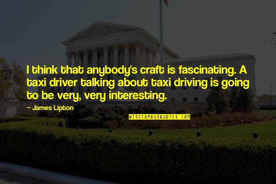 About Driving Quotes By James Lipton: I think that anybody's craft is fascinating. A