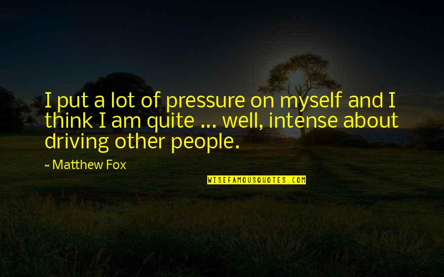 About Driving Quotes By Matthew Fox: I put a lot of pressure on myself