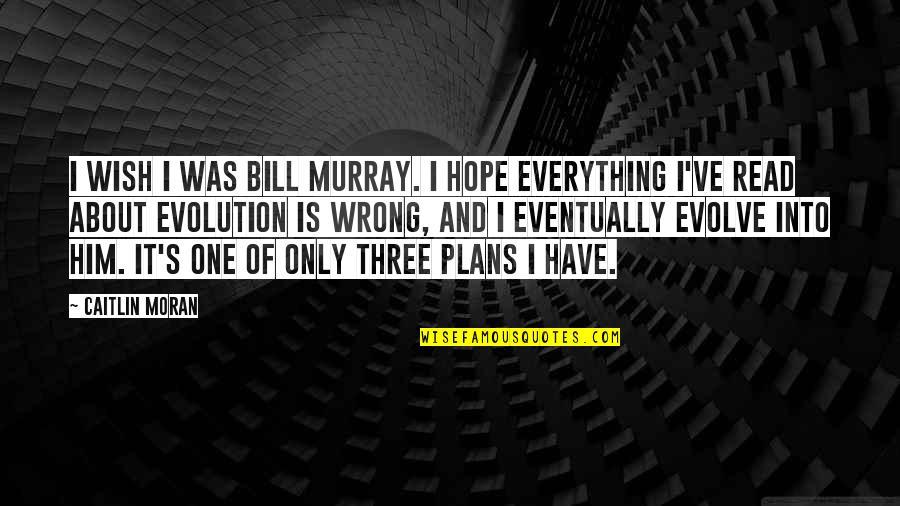 About Evolution Quotes By Caitlin Moran: I wish I was Bill Murray. I hope