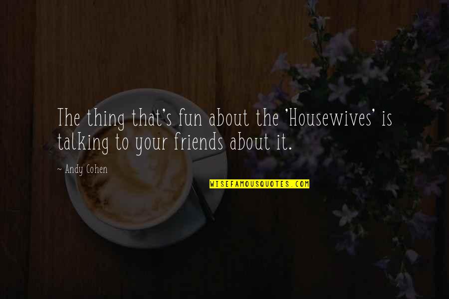 About Friends Quotes By Andy Cohen: The thing that's fun about the 'Housewives' is