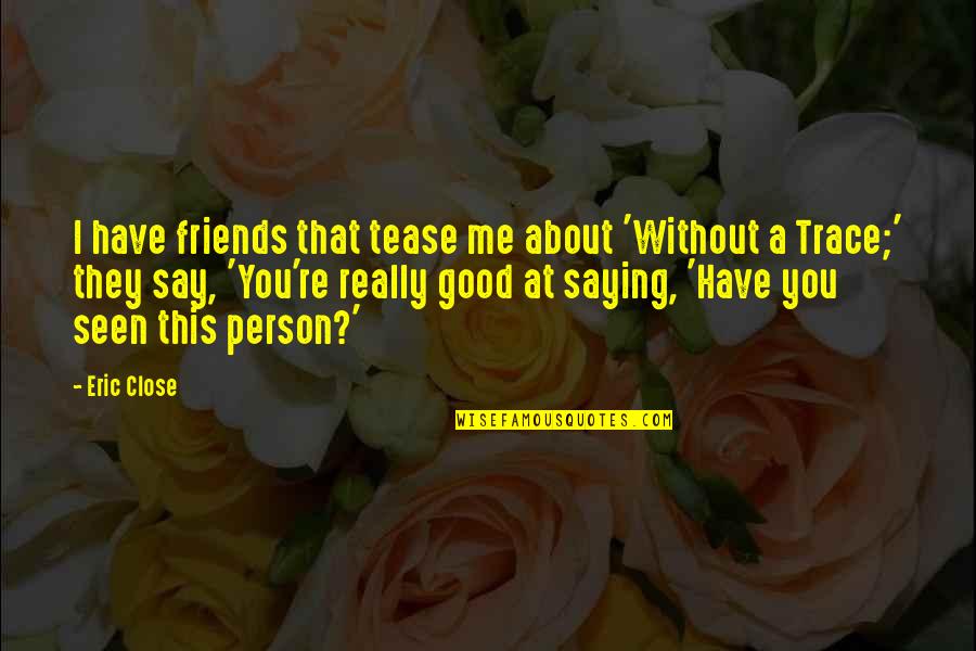 About Friends Quotes By Eric Close: I have friends that tease me about 'Without