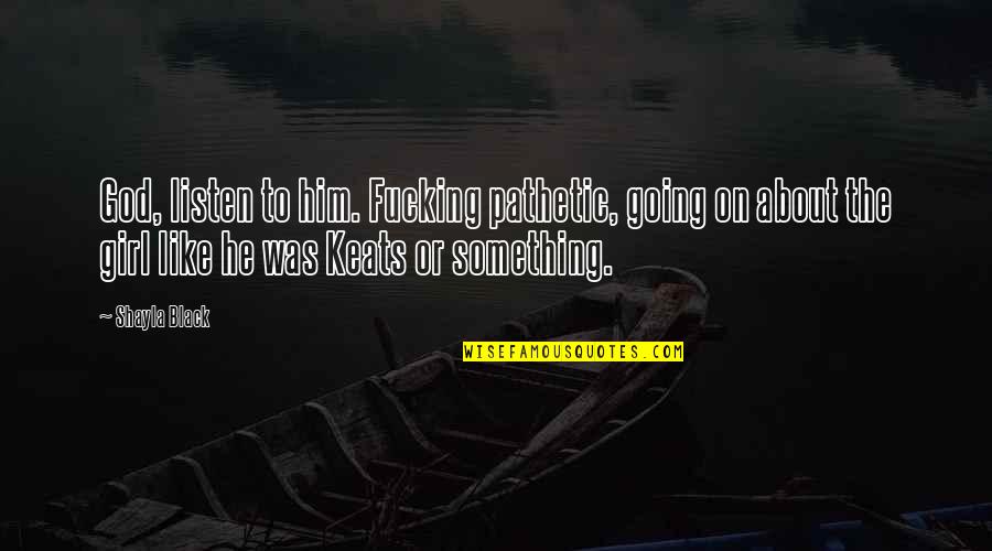 About Girl Quotes By Shayla Black: God, listen to him. Fucking pathetic, going on About Girl Quotes By Shayla Black: God, listen to him. Fucking pathetic, going on