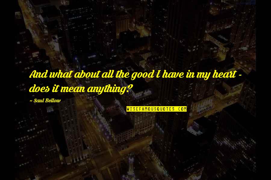 About Good Heart Quotes By Saul Bellow: And what about all the good I have