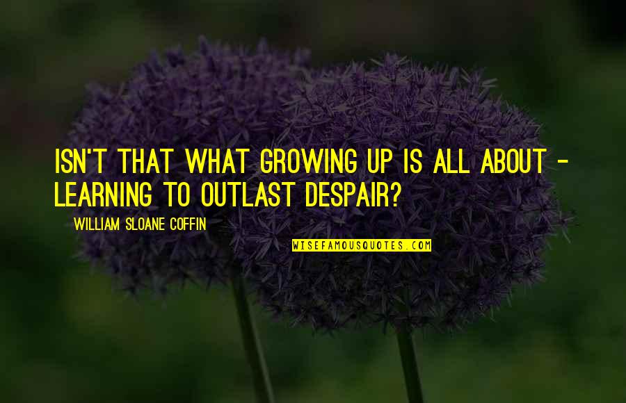 About Growing Up Quotes By William Sloane Coffin: Isn't that what growing up is all about