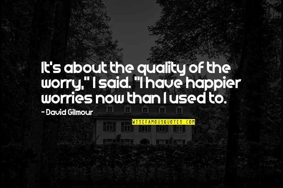 About Happiness Quotes By David Gilmour: It's about the quality of the worry," I About Happiness Quotes By David Gilmour: It's about the quality of the worry," I