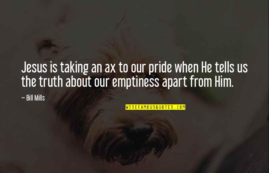 About Jesus Quotes By Bill Mills: Jesus is taking an ax to our pride